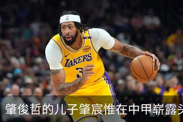 肇俊哲的儿子肇宸惟在中甲崭露头角，喜讯频传为父增光